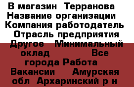 В магазин "Терранова › Название организации ­ Компания-работодатель › Отрасль предприятия ­ Другое › Минимальный оклад ­ 15 000 - Все города Работа » Вакансии   . Амурская обл.,Архаринский р-н